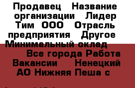 Продавец › Название организации ­ Лидер Тим, ООО › Отрасль предприятия ­ Другое › Минимальный оклад ­ 26 000 - Все города Работа » Вакансии   . Ненецкий АО,Нижняя Пеша с.